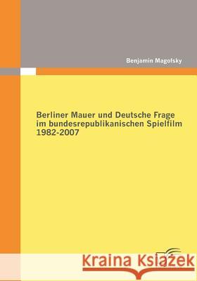 Berliner Mauer und Deutsche Frage im bundesrepublikanischen Spielfilm 1982-2007 Benjamin Magofsky 9783836678360