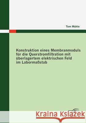 Konstruktion eines Membranmoduls für die Querstromfiltration mit überlagertem elektrischen Feld im Labormaßstab Mühle, Tom   9783836678742 Diplomica