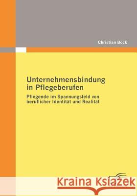 Unternehmensbindung in Pflegeberufen: Pflegende im Spannungsfeld von beruflicher Identität und Realität Bock, Christian 9783836679268