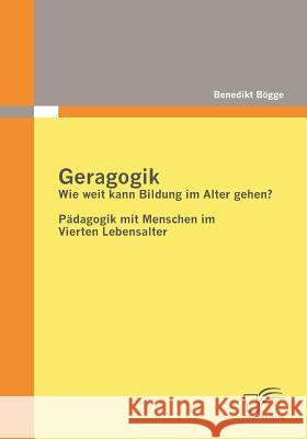 Geragogik: Wie weit kann Bildung im Alter gehen?: Pädagogik mit Menschen im Vierten Lebensalter Bögge, Benedikt 9783836679381