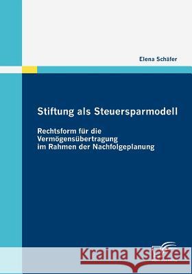 Stiftung als Steuersparmodell: Rechtsform für die Vermögensübertragung im Rahmen der Nachfolgeplanung Schäfer, Elena 9783836679664