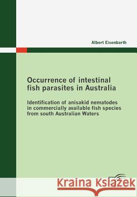 Occurrence of intestinal fish parasites in Australia: Identification of anisakid nematodes in commercially available fish species from south Australia Eisenbarth, Albert 9783836680189 Diplomica