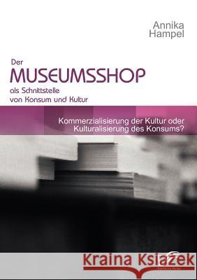 Der Museumsshop als Schnittstelle von Konsum und Kultur: Kommerzialisierung der Kultur oder Kulturalisierung des Konsums? Hampel, Annika 9783836683579