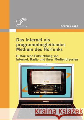 Das Internet als programmbegleitendes Medium des Hörfunks: Historische Entwicklung von Internet, Radio und ihrer Medientheorien Bade, Andreas 9783836683630