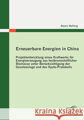 Erneuerbare Energien in China: Projektentwicklung eines Kraftwerks für Energieerzeugung aus festbrennstofflicher Biomasse unter Berücksichtigung der Hellwig, Alexis 9783836683807