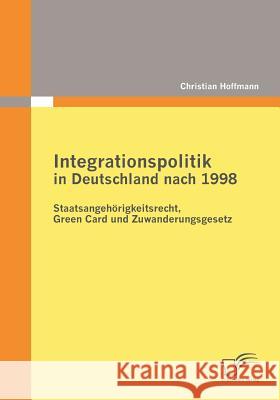 Integrationspolitik in Deutschland nach 1998: Staatsangehörigkeitsrecht, Green Card und Zuwanderungsgesetz Christian Hoffmann (University of Augsburg Germany) 9783836683814