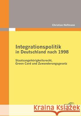 Integrationspolitik in Deutschland nach 1998: Staatsangehörigkeitsrecht, Green Card und Zuwanderungsgesetz Christian Hoffmann (University of Augsburg Germany) 9783836683814 Diplomica Verlag