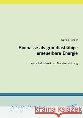 Biomasse als grundlastfähige erneuerbare Energie: Wirtschaftlichkeit und Marktentwicklung Renger, Patrick 9783836684705