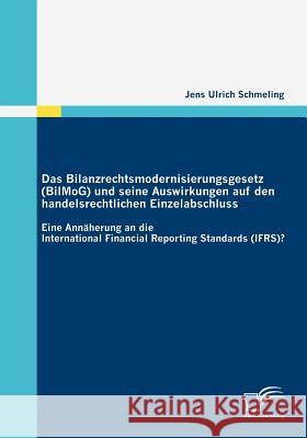 Das Bilanzrechtsmodernisierungsgesetz (BilMoG) und seine Auswirkungen auf den handelsrechtlichen Einzelabschluss: Eine Annäherung an die International Schmeling, Jens Ulrich 9783836684873