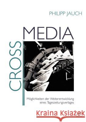 Crossmedia: Möglichkeiten der Weiterentwicklung eines Tageszeitungsverlages Jauch, Philipp   9783836684903