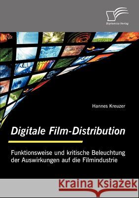 Digitale Film-Distribution: Funktionsweise und kritische Beleuchtung der Auswirkungen auf die Filmindustrie Kreuzer, Hannes 9783836685733