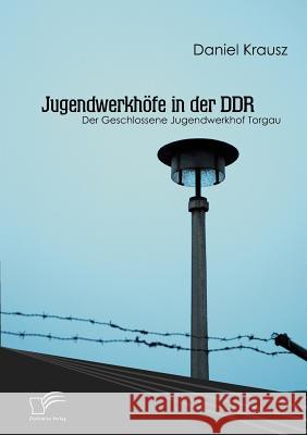 Jugendwerkhöfe in der DDR: Der Geschlossene Jugendwerkhof Torgau Krausz, Daniel 9783836686174