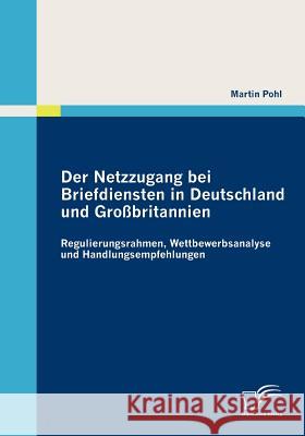 Der Netzzugang bei Briefdiensten in Deutschland und Großbritannien: Regulierungsrahmen, Wettbewerbsanalyse und Handlungsempfehlungen Pohl, Martin 9783836689304