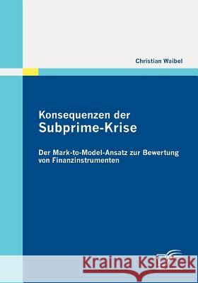 Konsequenzen der Subprime-Krise: Der Mark-to-Model-Ansatz zur Bewertung von Finanzinstrumenten Waibel, Christian 9783836689335