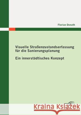 Visuelle Straßenzustandserfassung für die Sanierungsplanung: Ein innerstädtisches Konzept Donath, Florian 9783836689830 Diplomica