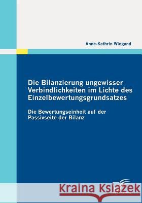 Die Bilanzierung ungewisser Verbindlichkeiten im Lichte des Einzelbewertungsgrundsatzes: Die Bewertungseinheit auf der Passivseite der Bilanz Wiegand, Anne-Kathrin 9783836691888