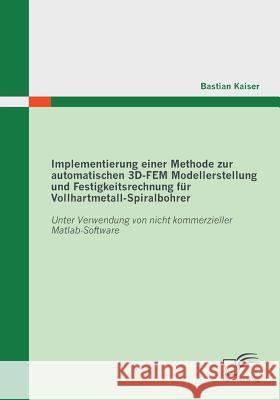 Implementierung einer Methode zur automatischen 3D-FEM Modellerstellung und Festigkeitsrechnung für Vollhartmetall-Spiralbohrer: Unter Verwendung von Kaiser, Bastian 9783836692397