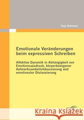 Emotionale Veränderungen beim expressiven Schreiben: Affektive Dynamik in Abhängigkeit von Emotionsausdruck, körperbezogener Aufmerksamkeitsfokussieru Hofmann, Tony 9783836693073