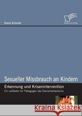 Sexueller Missbrauch an Kindern - Erkennung und Krisenintervention: Ein Leitfaden für Pädagogen des Elementarbereichs Schmidt, Diana 9783836695404 Diplomica