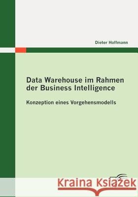 Data Warehouse im Rahmen der Business Intelligence: Konzeption eines Vorgehensmodells Hoffmann, Dieter 9783836695930