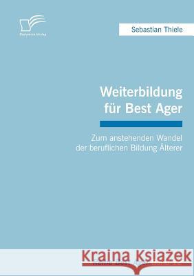 Weiterbildung für Best Ager: Zum anstehenden Wandel der beruflichen Bildung Älterer Thiele, Sebastian 9783836695954