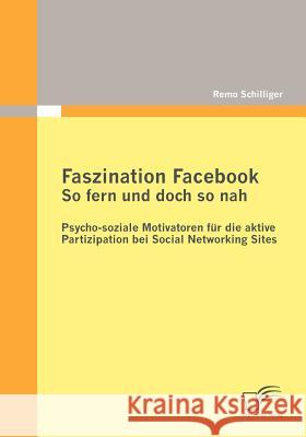 Faszination Facebook: So fern und doch so nah: Psycho-soziale Motivatoren für die aktive Partizipation bei Social Networking Sites Schilliger, Remo 9783836696173