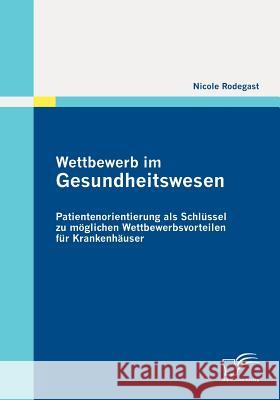 Wettbewerb im Gesundheitswesen: Patientenorientierung als Schlüssel zu möglichen Wettbewerbsvorteilen für Krankenhäuser Rodegast, Nicole 9783836697279