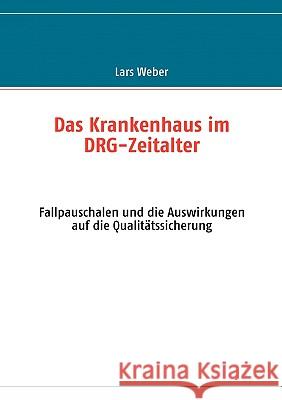 Das Krankenhaus im DRG-Zeitalter: Fallpauschalen und die Auswirkungen auf die Qualitätssicherung Weber, Lars 9783837000023 Books on Demand
