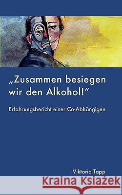 Zusammen besiegen wir den Alkohol: ERFAHRUNGSBERICHT EINER Co-Abhängigen Tapp, Viktoria 9783837000801 Books on Demand