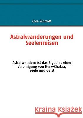 Astralwanderungen und Seelenreisen: Astralwandern ist das Ergebnis einer Vereinigung von Herz-Chakra, Seele und Geist Schmidt, Cora 9783837005455