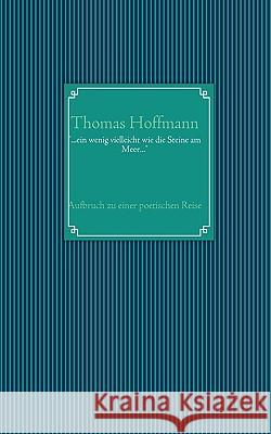 ...ein wenig vielleicht wie die Steine am Meer...: Aufbruch zu einer poetischen Reise... Hoffmann, Thomas 9783837012187