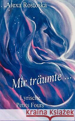 Mir träumte ...: Lyrische Petits Fours Alexa Rostoska 9783837016024