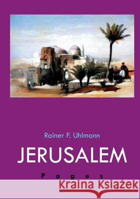 Jerusalem Pages : Ein Reise-, Geschichts- und Lesebuch über die Heilige Stadt Rainer F. Uhlmann 9783837016352 Books on Demand