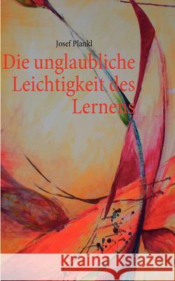 Die unglaubliche Leichtigkeit des Lernens Josef Plankl 9783837017465