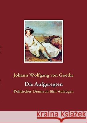 Die Aufgeregten: Politisches Drama in fünf Aufzügen Goethe, Johann Wolfgang Von 9783837018783 Books on Demand
