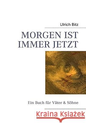 Morgen Ist Immer Jetzt: Ein Buch für Väter & Söhne Bitz, Ulrich 9783837021387