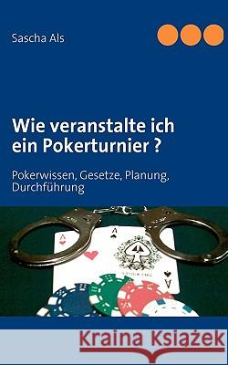 Wie veranstalte ich ein Pokerturnier ?: Pokerwissen, Gesetze, Planung, Durchführung Als, Sascha 9783837028768