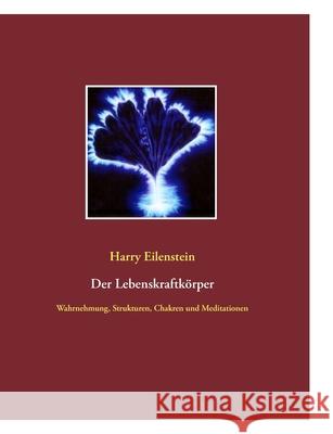 Der Lebenskraftkörper : Wahrnehmung, Strukturen, Chakren und Meditationen Harry Eilenstein 9783837030525 Bod