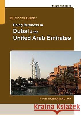 Business Guide: Doing Business in Dubai & the United Arab Emirates: Start Your Business Now! Sascha Noack 9783837035063