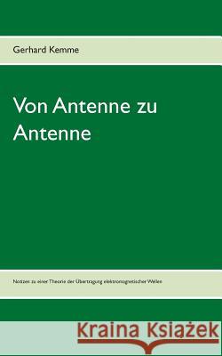 Von Antenne zu Antenne: Notizen zu einer Theorie der Übertragung elektromagnetischer Wellen Kemme, Gerhard 9783837038620 Books on Demand