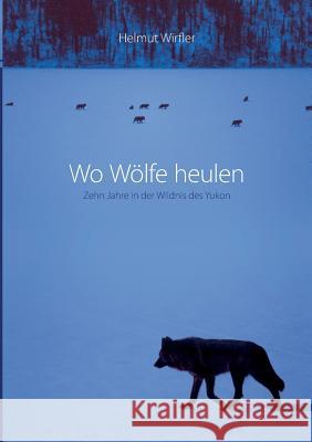 Wo Wölfe heulen: Zehn Jahre in der Wildnis des Yukon Wirfler, Helmut 9783837039849