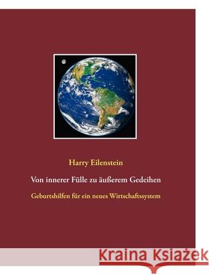 Von innerer Fülle zu äußerem Gedeihen : Geburtshilfen für ein neues Wirtschaftssystem Harry Eilenstein 9783837040449 Bod