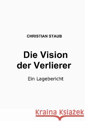 Die Vision der Verlierer: Ein Lagebericht Christian Staub 9783837044157