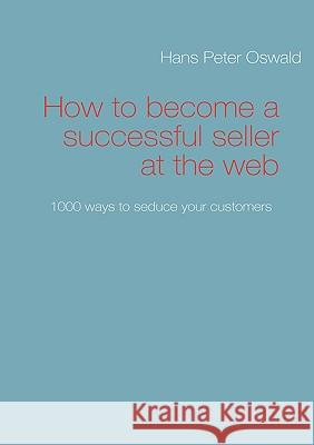 How to become a successful seller at the web: 1000 ways to seduce your customers Hans Peter Oswald 9783837045307 Books on Demand