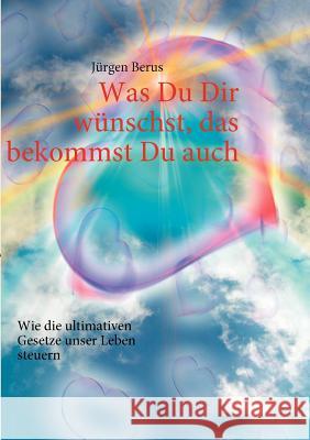 Was Du Dir wünschst, das bekommst Du auch: Wie die ultimativen Gesetze unser Leben steuern Berus, Jürgen 9783837045765