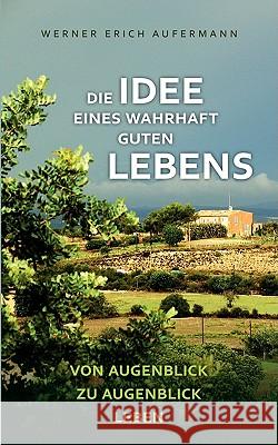 Die Idee eines wahrhaft guten Lebens: Von Augenblick zu Augenblick leben Aufermann, Werner Erich 9783837048964 Bod