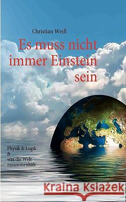 Es muss nicht immer Einstein sein: Physik & Logik & Was die Welt zusammenhält Weiß, Christian 9783837050165