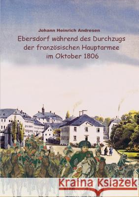 Ebersdorf während des Durchzugs der französischen Hauptarmee unter Napoleon im Oktober 1806 Johann Heinrich Andresen Heinz-Dieter Fiedler 9783837050479
