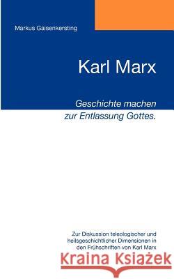 Karl Marx - Geschichte machen zur Entlassung Gottes.: Zur Diskussion teleologischer und heilsgeschichtlicher Dimensionen in den Frühschriften von Karl Gaisenkersting, Markus 9783837053401 Books on Demand