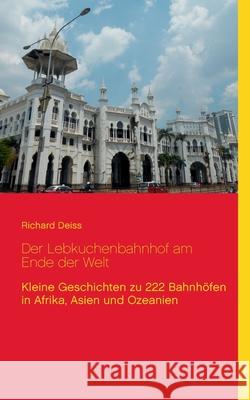 Der Lebkuchenbahnhof am Ende der Welt: Kleine Geschichten zu 222 Bahnhöfen in Afrika, Asien und Ozeanien Deiss, Richard 9783837053913 Books on Demand